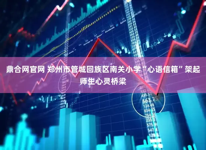 鼎合网官网 郑州市管城回族区南关小学“心语信箱”架起师生心灵桥梁