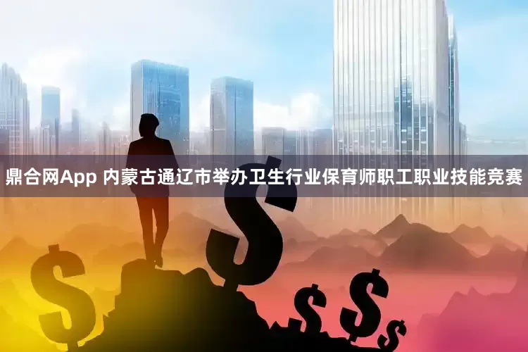 鼎合网App 内蒙古通辽市举办卫生行业保育师职工职业技能竞赛