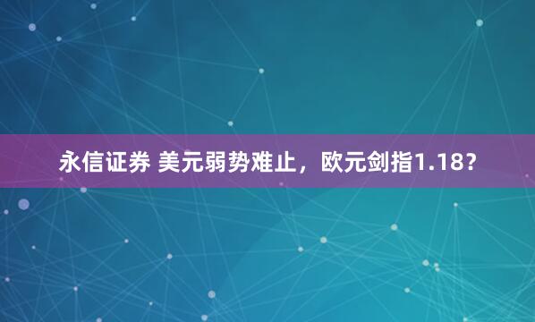 永信证券 美元弱势难止，欧元剑指1.18？