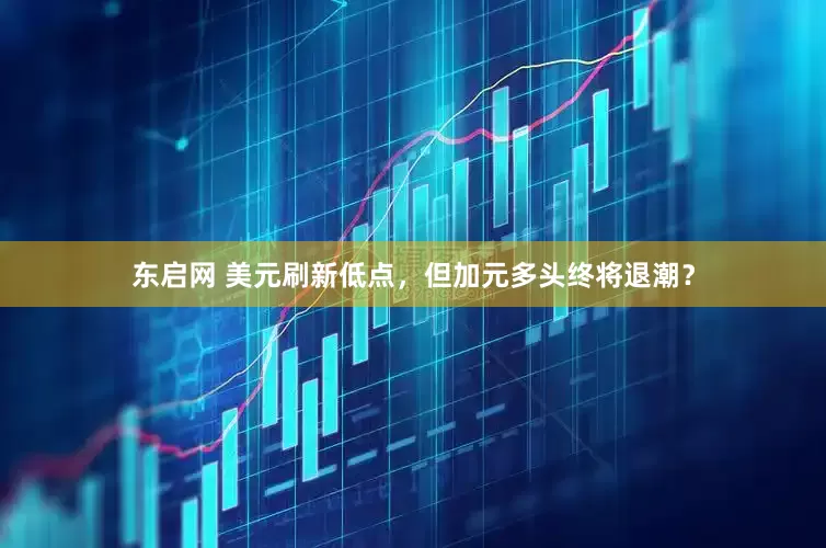 东启网 美元刷新低点，但加元多头终将退潮？