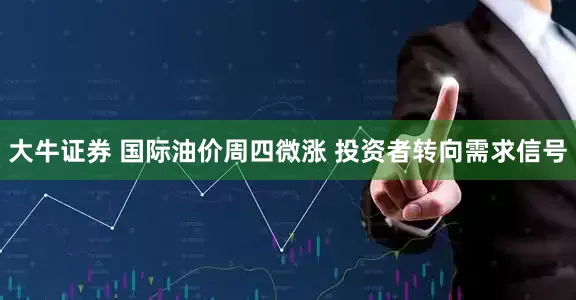 大牛证券 国际油价周四微涨 投资者转向需求信号
