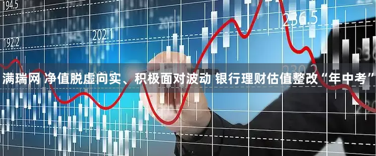 满瑞网 净值脱虚向实、积极面对波动 银行理财估值整改“年中考”