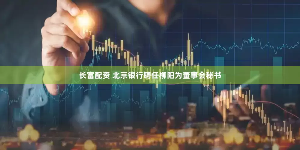 长富配资 北京银行聘任柳阳为董事会秘书