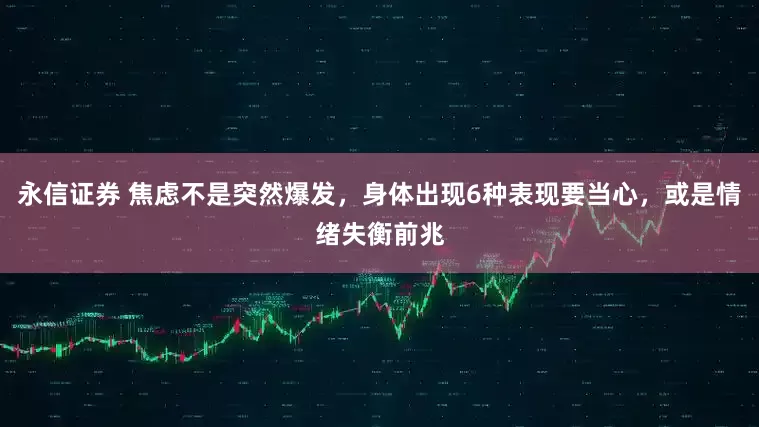 永信证券 焦虑不是突然爆发，身体出现6种表现要当心，或是情绪失衡前兆