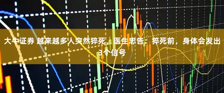 大牛证券 越来越多人突然猝死，医生忠告：猝死前，身体会发出3个信号