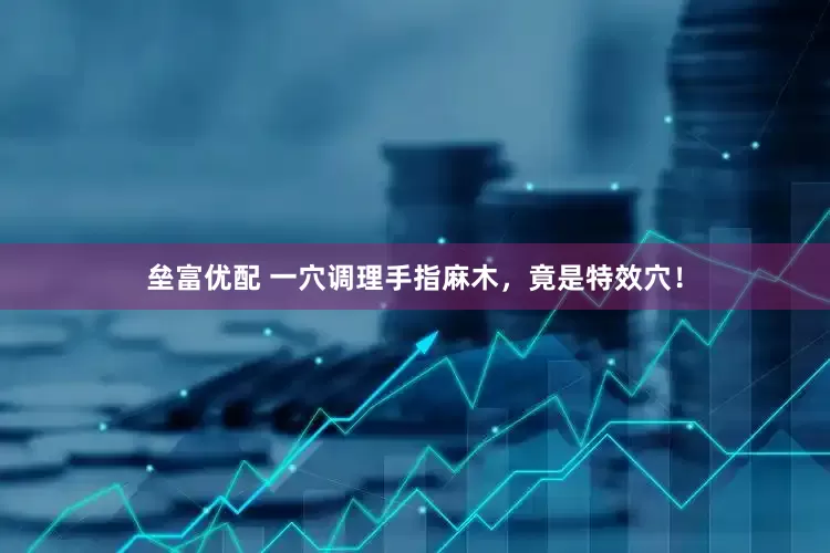垒富优配 一穴调理手指麻木，竟是特效穴！