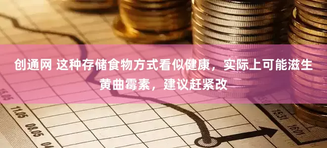 创通网 这种存储食物方式看似健康，实际上可能滋生黄曲霉素，建议赶紧改