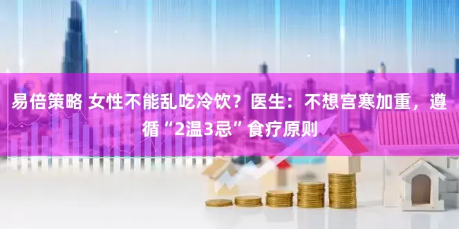 易倍策略 女性不能乱吃冷饮？医生：不想宫寒加重，遵循“2温3忌”食疗原则
