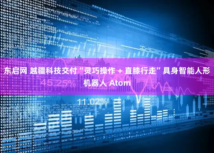 东启网 越疆科技交付“灵巧操作 + 直膝行走”具身智能人形机器人 Atom