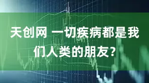 天创网 一切疾病都是我们人类的朋友？