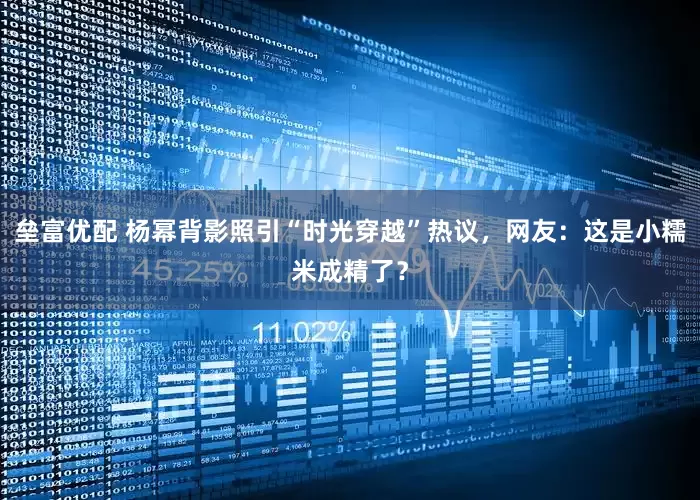 垒富优配 杨幂背影照引“时光穿越”热议，网友：这是小糯米成精了？
