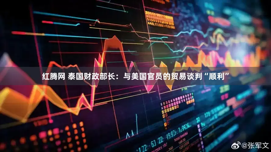 红腾网 泰国财政部长：与美国官员的贸易谈判“顺利”