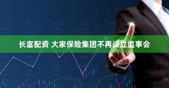 长富配资 大家保险集团不再设立监事会