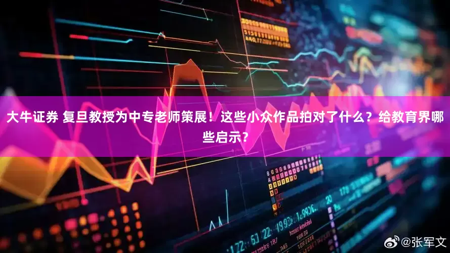 大牛证券 复旦教授为中专老师策展！这些小众作品拍对了什么？给教育界哪些启示？
