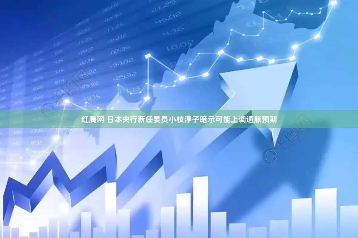 红腾网 日本央行新任委员小枝淳子暗示可能上调通胀预期