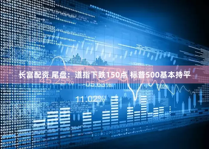 长富配资 尾盘：道指下跌150点 标普500基本持平