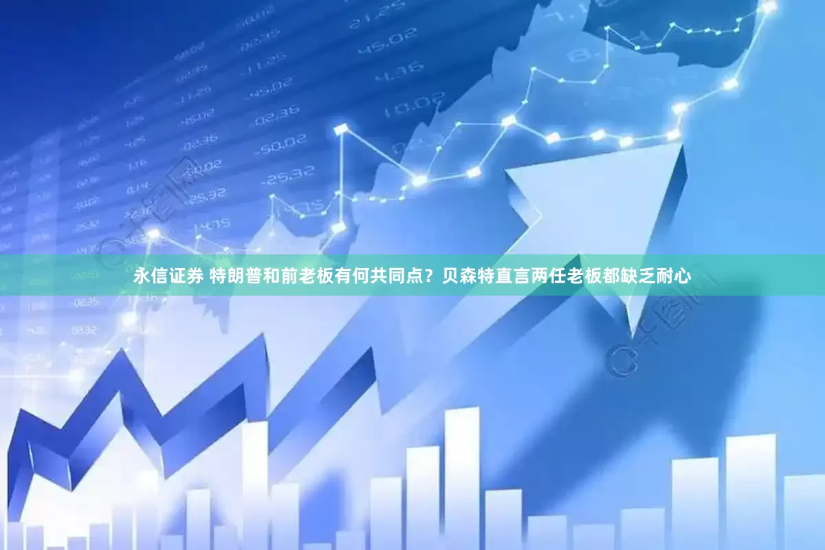 永信证券 特朗普和前老板有何共同点？贝森特直言两任老板都缺乏耐心