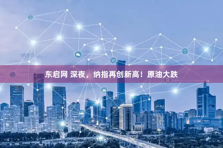 东启网 深夜，纳指再创新高！原油大跌