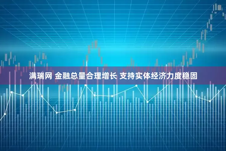 满瑞网 金融总量合理增长 支持实体经济力度稳固