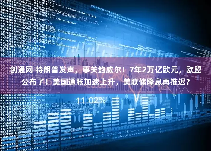 创通网 特朗普发声，事关鲍威尔！7年2万亿欧元，欧盟公布了！美国通胀加速上升，美联储降息再推迟？