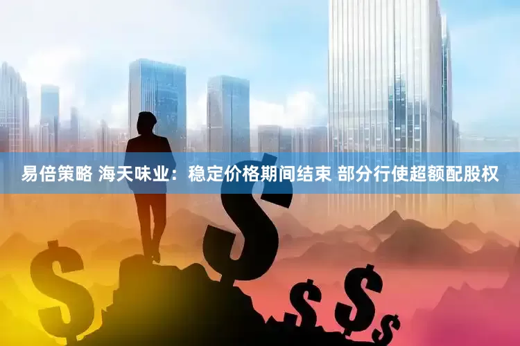 易倍策略 海天味业：稳定价格期间结束 部分行使超额配股权
