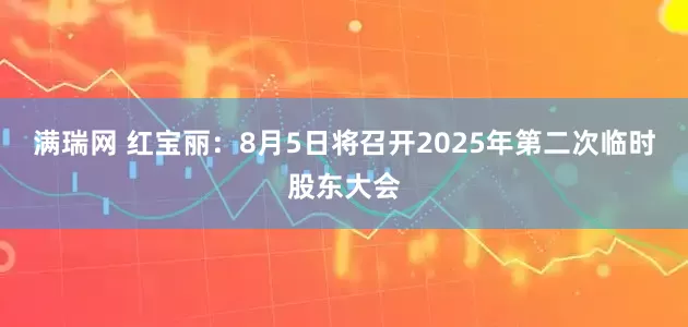 满瑞网 红宝丽：8月5日将召开2025年第二次临时股东大会