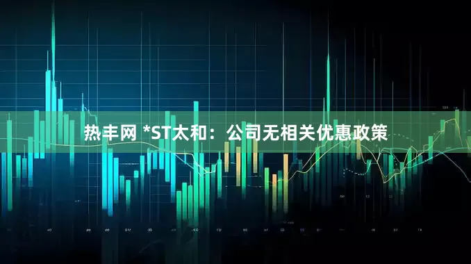 热丰网 *ST太和：公司无相关优惠政策