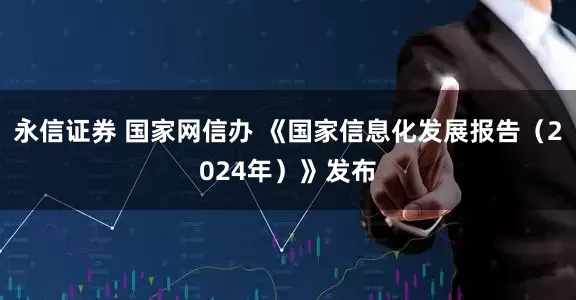 永信证券 国家网信办 《国家信息化发展报告（2024年）》发布