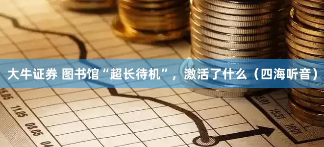 大牛证券 图书馆“超长待机”，激活了什么（四海听音）