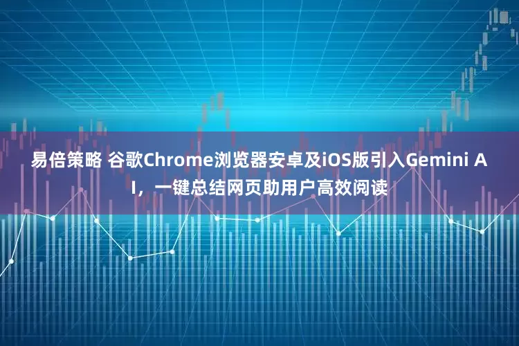 易倍策略 谷歌Chrome浏览器安卓及iOS版引入Gemini AI，一键总结网页助用户高效阅读
