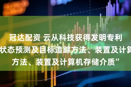 冠达配资 云从科技获得发明专利授权：“运动状态预测及目标追踪方法、装置及计算机存储介质”