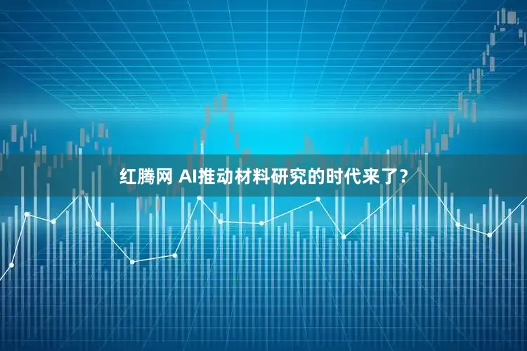 红腾网 AI推动材料研究的时代来了？