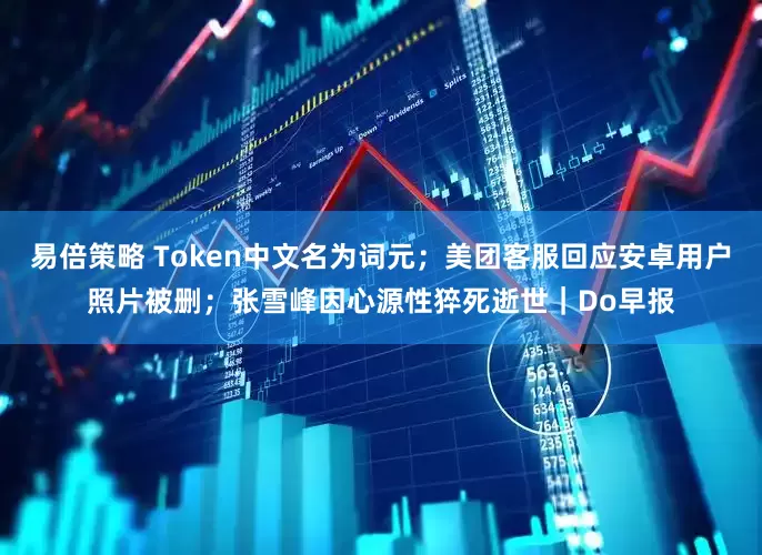 易倍策略 Token中文名为词元；美团客服回应安卓用户照片被删；张雪峰因心源性猝死逝世｜Do早报